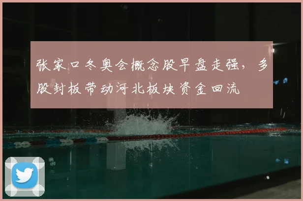 张家口冬奥会概念股早盘走强，多股封板带动河北板块资金回流