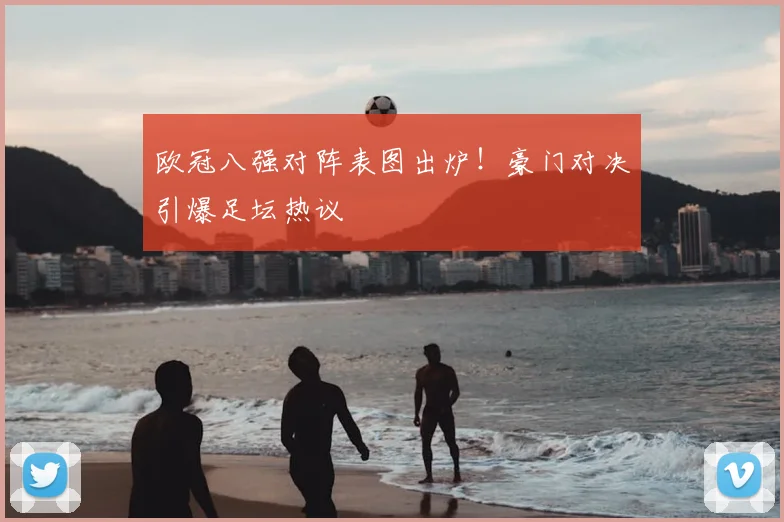 欧冠八强对阵表图出炉！豪门对决引爆足坛热议