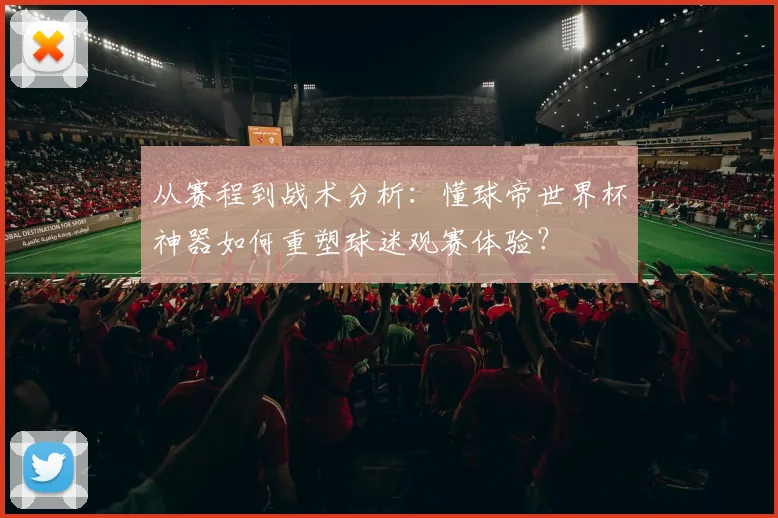 从赛程到战术分析：懂球帝世界杯神器如何重塑球迷观赛体验？