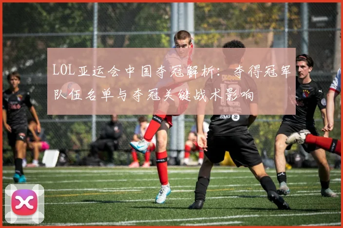LOL亚运会中国夺冠解析：夺得冠军队伍名单与夺冠关键战术影响