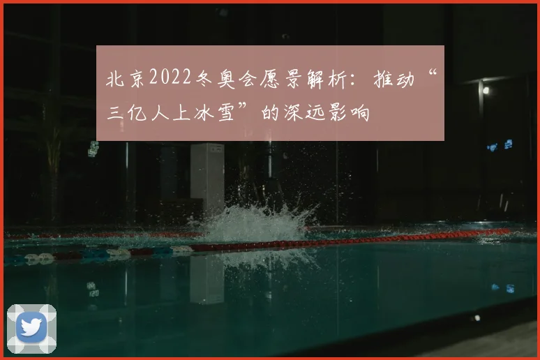 北京2022冬奥会愿景解析：推动“三亿人上冰雪”的深远影响