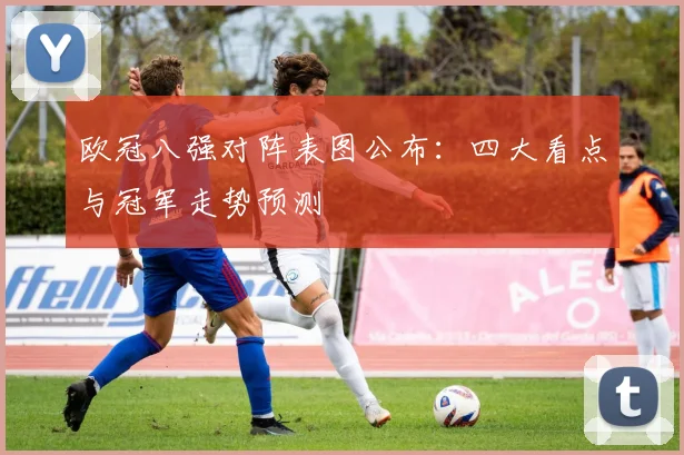 欧冠八强对阵表图公布：四大看点与冠军走势预测