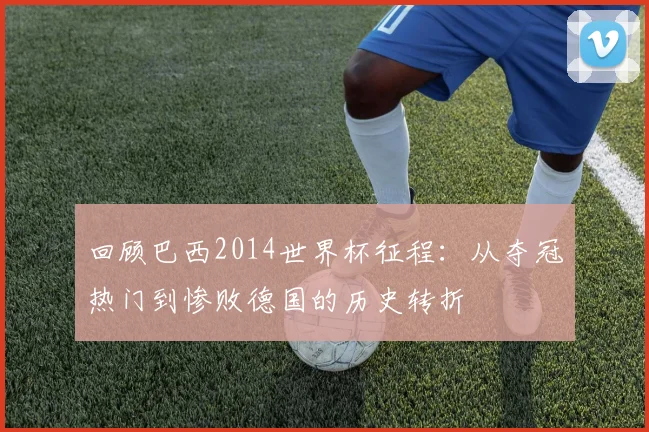 回顾巴西2014世界杯征程：从夺冠热门到惨败德国的历史转折