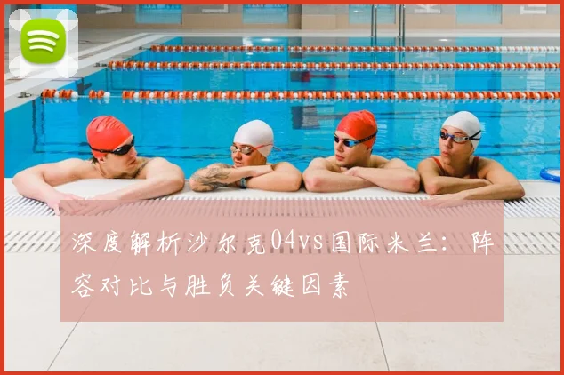 深度解析沙尔克04vs国际米兰：阵容对比与胜负关键因素