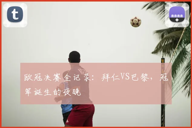 欧冠决赛全记录：拜仁VS巴黎，冠军诞生的夜晚