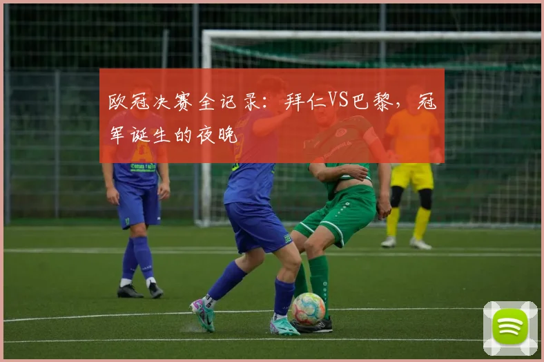 欧冠决赛全记录：拜仁VS巴黎，冠军诞生的夜晚